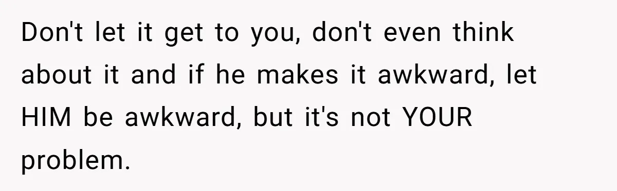 Don't let it get to you, don't even think about it and if he makes it awkward, let HIM be awkward, but it's not YOUR problem.