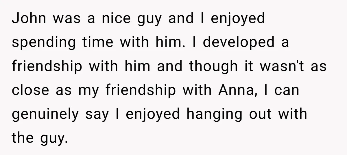 John was a nice guy and I enjoyed spending time with him. I developed a friendship with him and though it wasn't as close as my friendship with Anna, I...