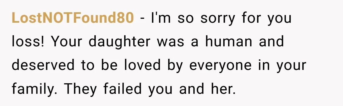 LostNOTFound80 − I'm so sorry for you loss! Your daughter was a human and deserved to be loved by everyone in your family. They failed you and her.