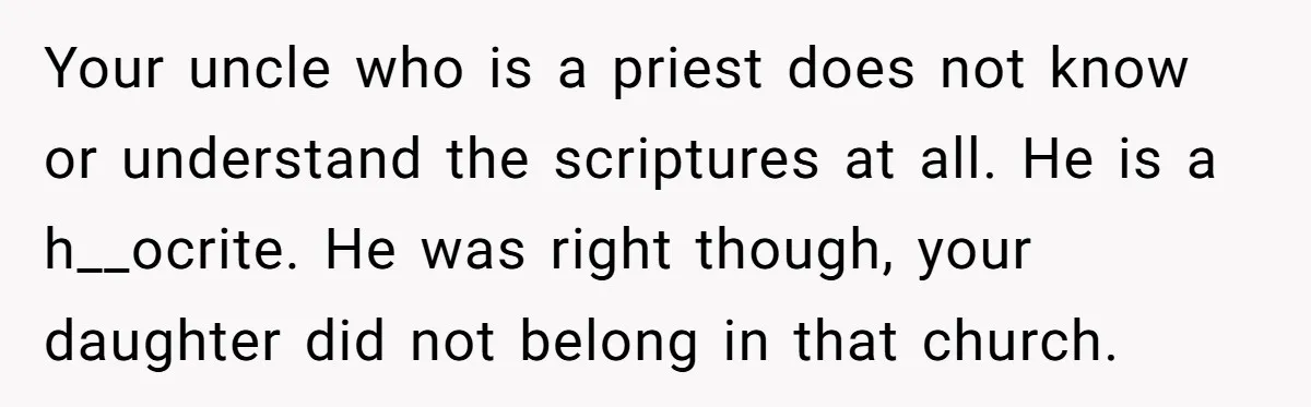 Your uncle who is a priest does not know or understand the scriptures at all. He is a h__ocrite. He was right though, your daughter did not belong in that...