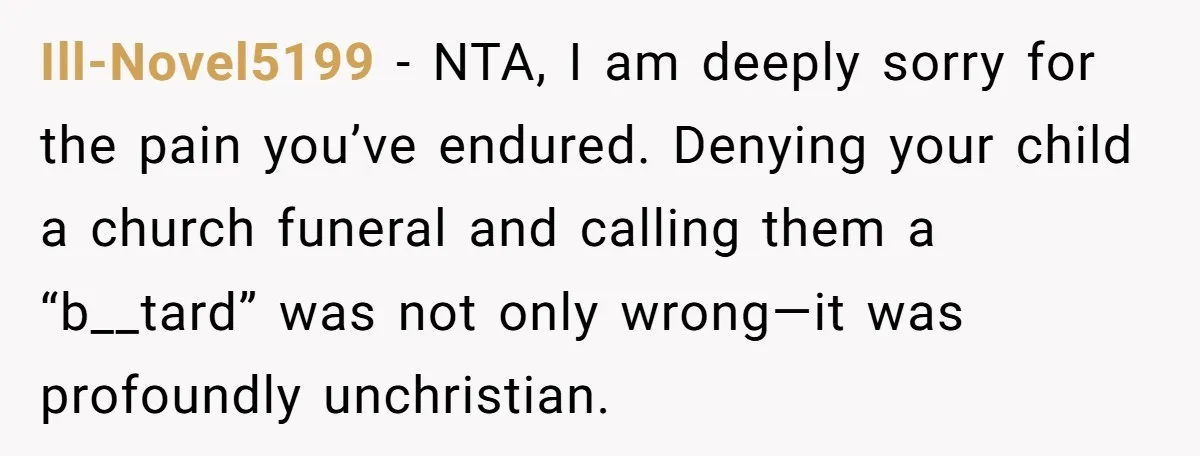 Ill-Novel5199 − NTA, I am deeply sorry for the pain you’ve endured. Denying your child a church funeral and calling them a “b__tard” was not only wrong—it was profoundly unchristian.
