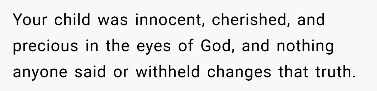 Your child was innocent, cherished, and precious in the eyes of God, and nothing anyone said or withheld changes that truth.