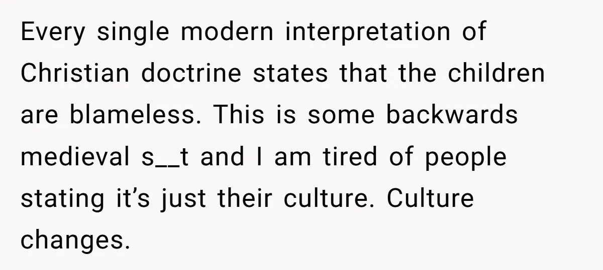 Every single modern interpretation of Christian doctrine states that the children are blameless. This is some backwards medieval s__t and I am tired of people stating it’s just their culture....