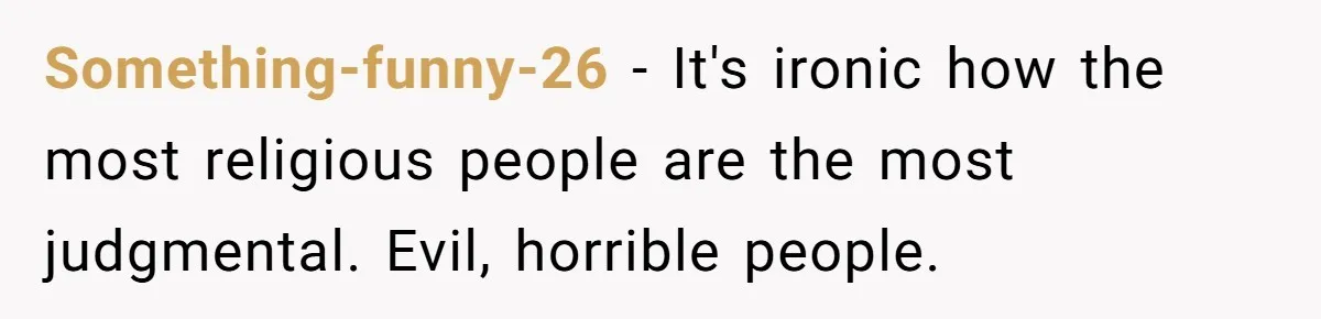 Something-funny-26 − It's ironic how the most religious people are the most judgmental. Evil, horrible people.