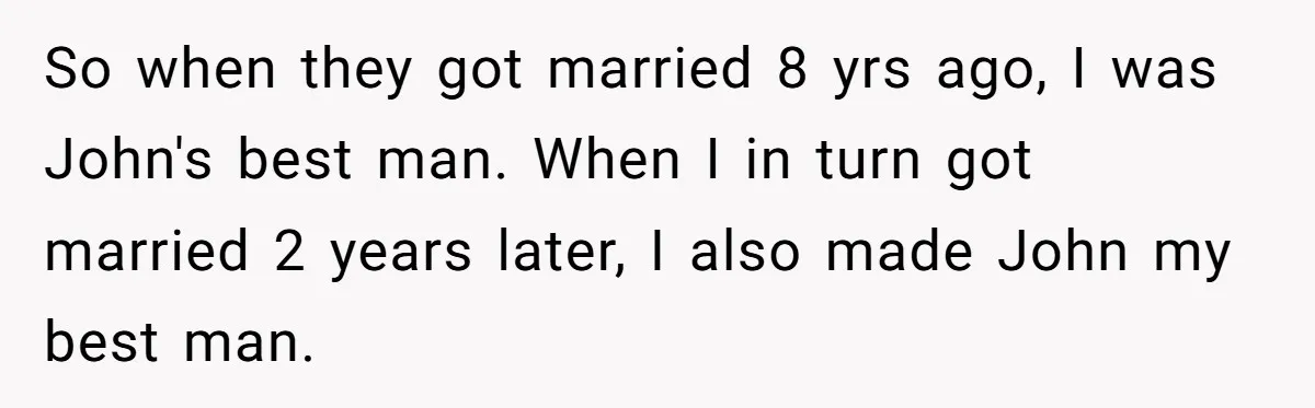 So when they got married 8 yrs ago, I was John's best man. When I in turn got married 2 years later, I also made John my best man.