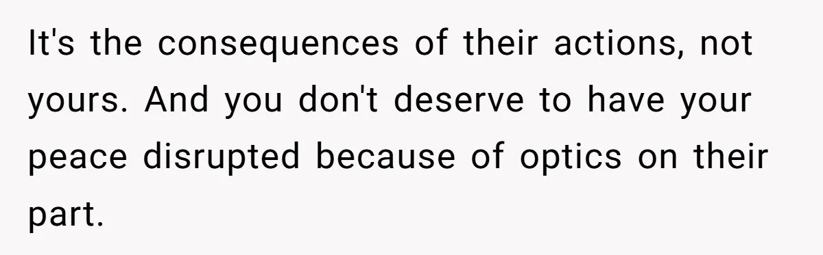 It's the consequences of their actions, not yours. And you don't deserve to have your peace disrupted because of optics on their part.