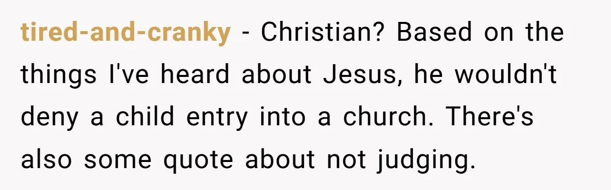 tired-and-cranky − Christian? Based on the things I've heard about Jesus, he wouldn't deny a child entry into a church. There's also some quote about not judging.