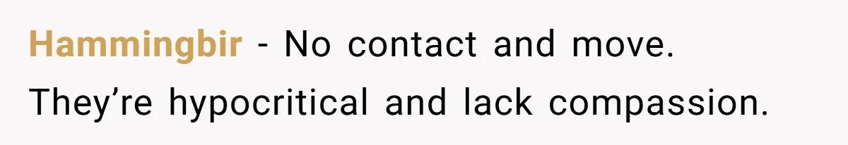 Hammingbir − No contact and move. They’re hypocritical and lack compassion.