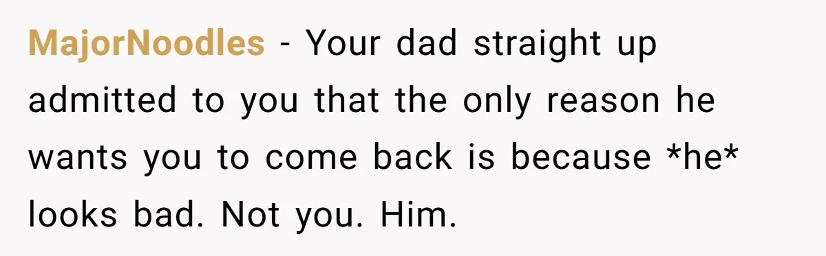 MajorNoodles − Your dad straight up admitted to you that the only reason he wants you to come back is because *he* looks bad. Not you. Him.