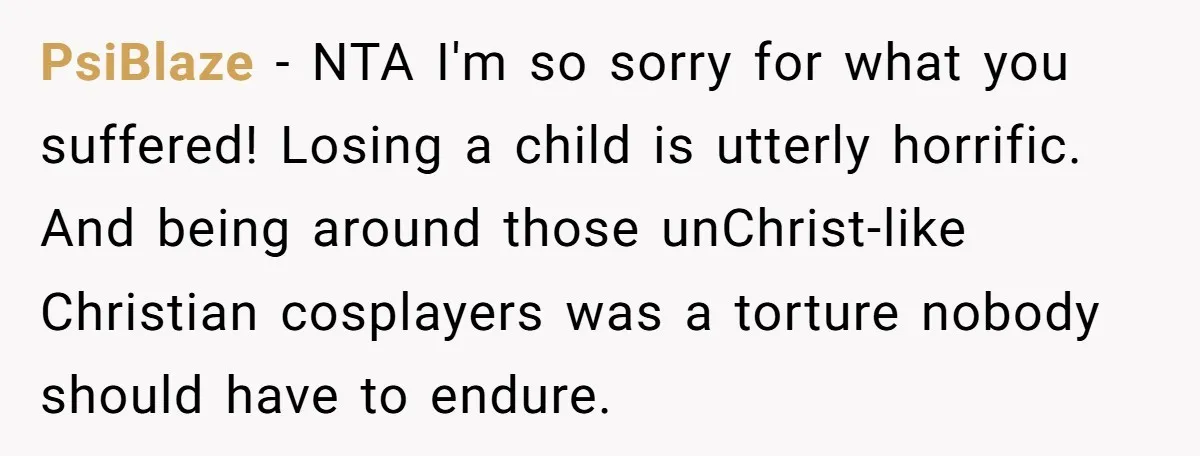 PsiBlaze − NTA I'm so sorry for what you suffered! Losing a child is utterly horrific. And being around those unChrist-like Christian cosplayers was a torture nobody should have to...