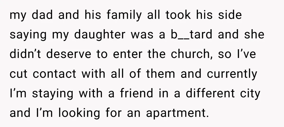 my dad and his family all took his side saying my daughter was a b__tard and she didn’t deserve to enter the church, so I’ve cut contact with all of...