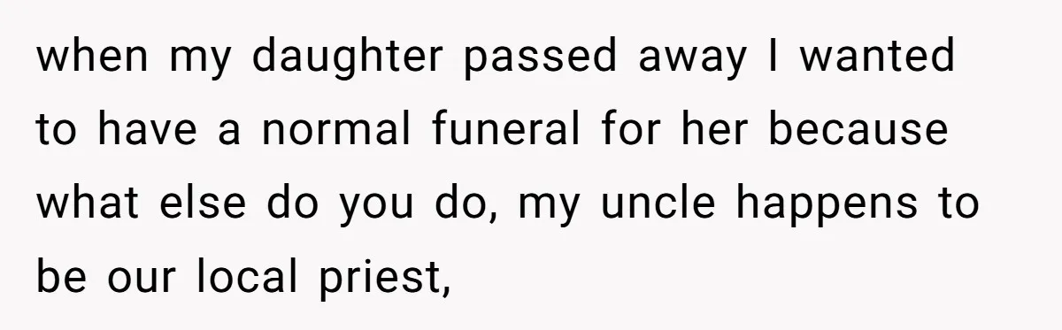 when my daughter passed away I wanted to have a normal funeral for her because what else do you do, my uncle happens to be our local priest,