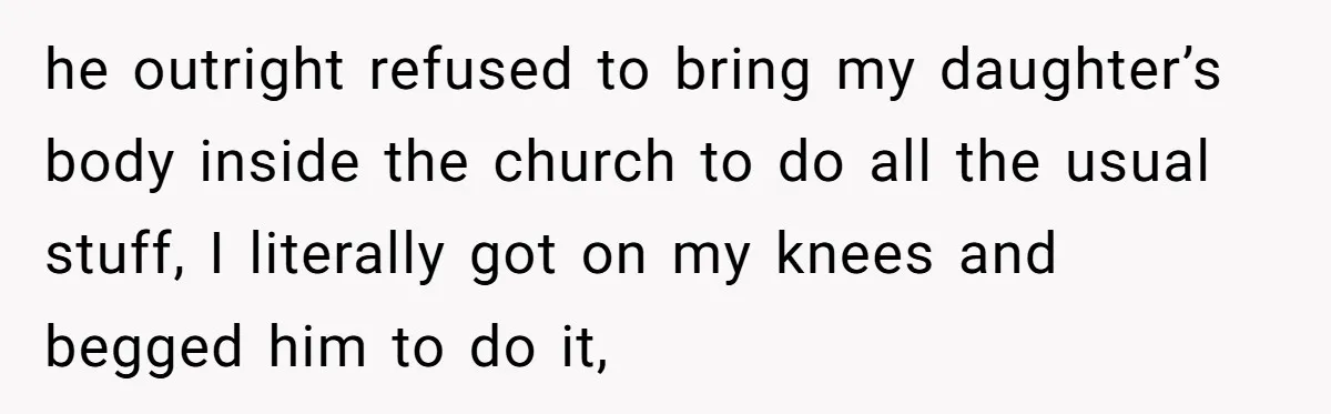 he outright refused to bring my daughter’s body inside the church to do all the usual stuff, I literally got on my knees and begged him to do it,