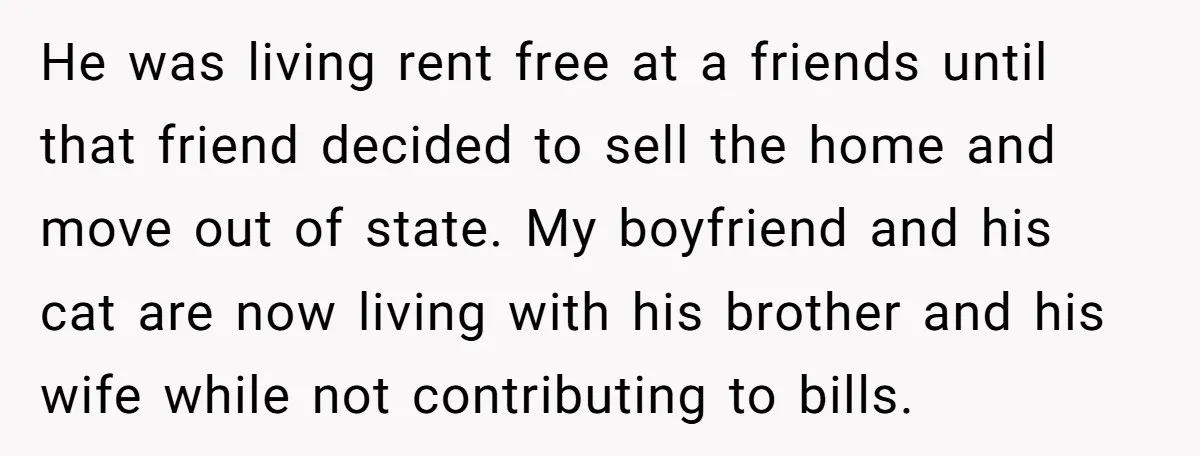 He was living rent free at a friends until that friend decided to sell the home and move out of state. My boyfriend and his cat are now living with...