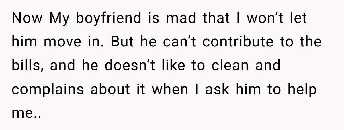 Now My boyfriend is mad that I won’t let him move in. But he can’t contribute to the bills, and he doesn’t like to clean and complains about it when...