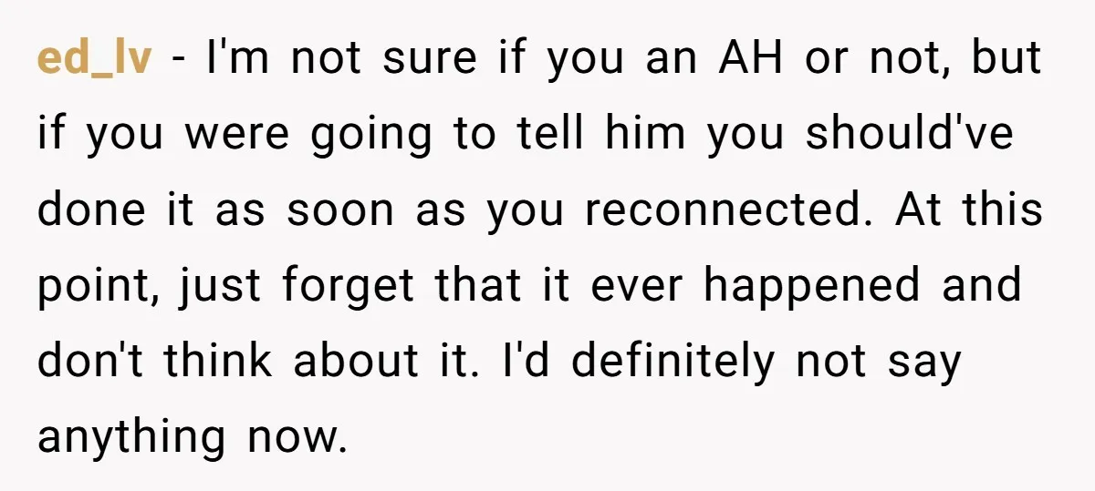 ed_lv − I'm not sure if you an AH or not, but if you were going to tell him you should've done it as soon as you reconnected. At this...