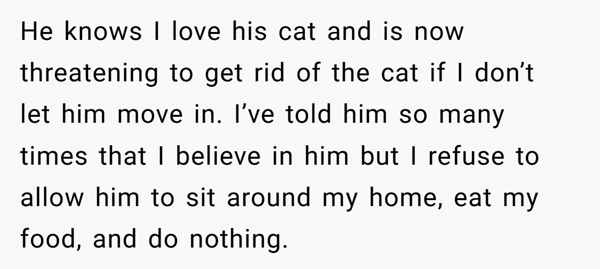 He knows I love his cat and is now threatening to get rid of the cat if I don’t let him move in. I’ve told him so many times that...