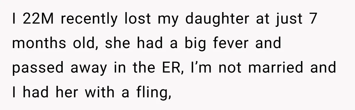 I 22M recently lost my daughter at just 7 months old, she had a big fever and passed away in the ER, I’m not married and I had her with...