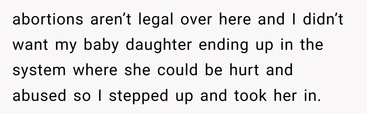 abortions aren’t legal over here and I didn’t want my baby daughter ending up in the system where she could be hurt and abused so I stepped up and took...