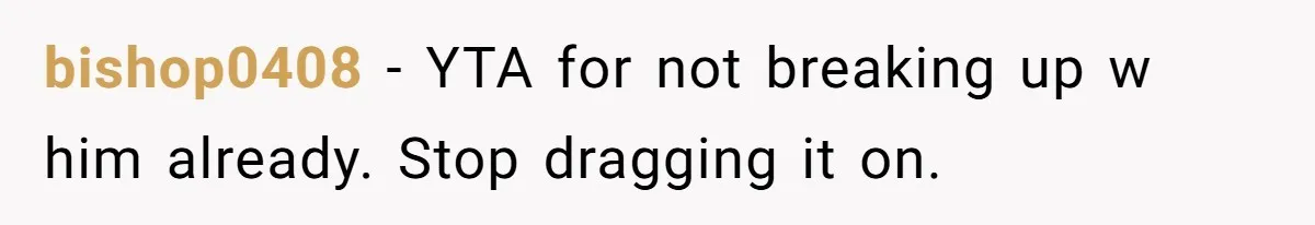 bishop0408 − YTA for not breaking up w him already. Stop dragging it on.
