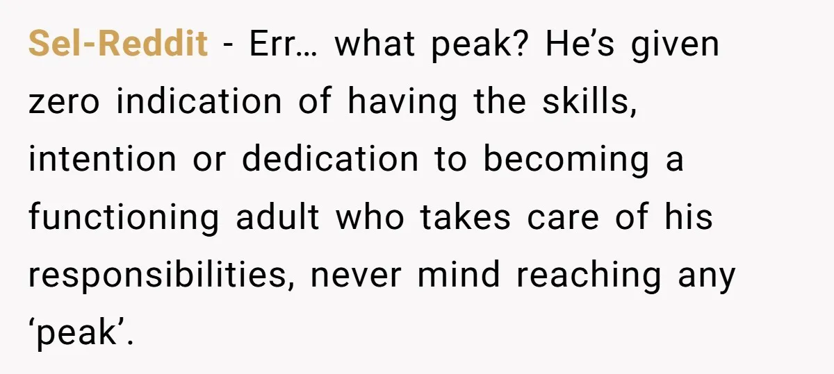 Sel-Reddit − Err… what peak? He’s given zero indication of having the skills, intention or dedication to becoming a functioning adult who takes care of his responsibilities, never mind reaching...