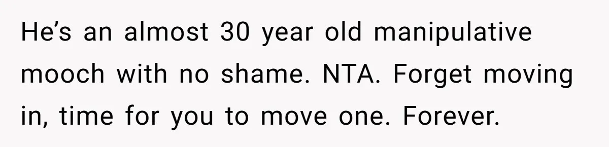 He’s an almost 30 year old manipulative mooch with no shame. NTA. Forget moving in, time for you to move one. Forever.