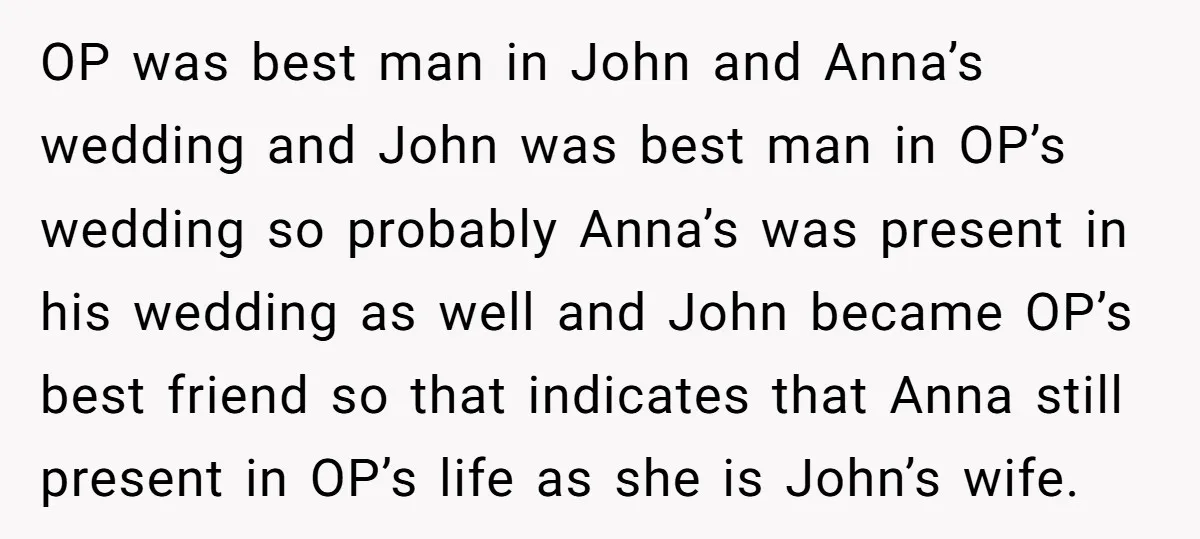 OP was best man in John and Anna’s wedding and John was best man in OP’s wedding so probably Anna’s was present in his wedding as well and John became...