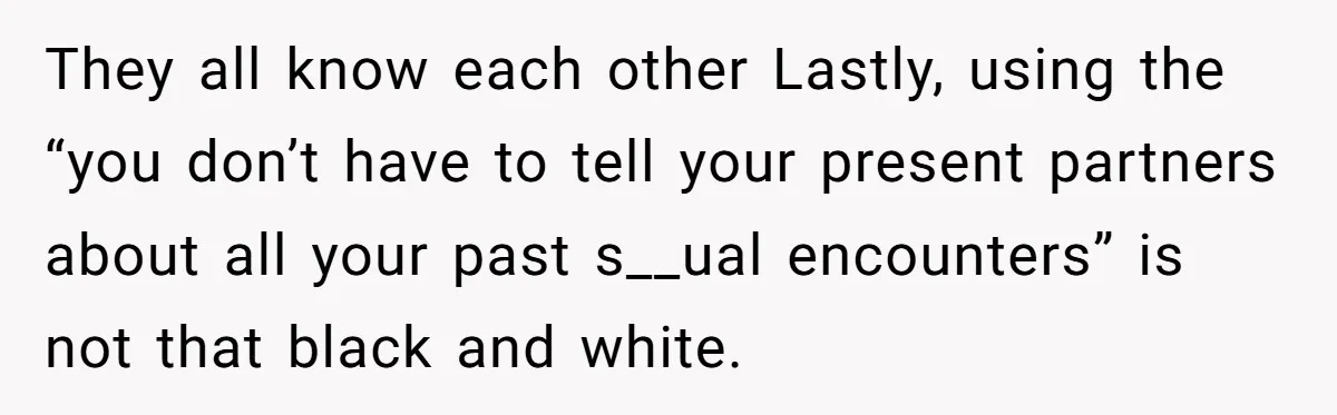 They all know each other Lastly, using the “you don’t have to tell your present partners about all your past s__ual encounters” is not that black and white.