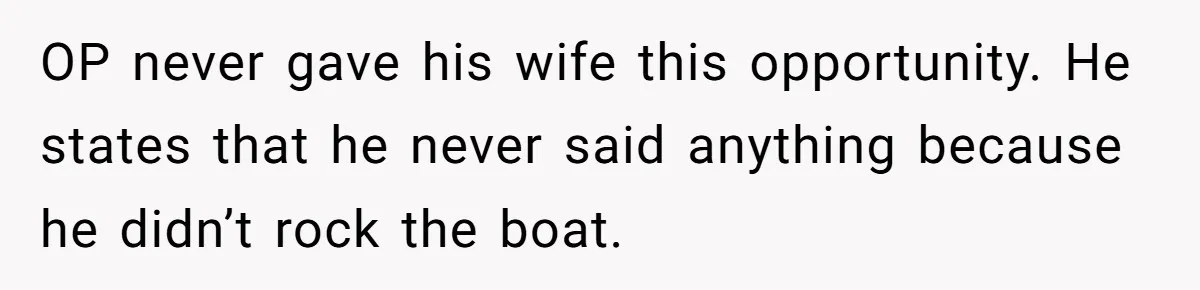 OP never gave his wife this opportunity. He states that he never said anything because he didn’t rock the boat.