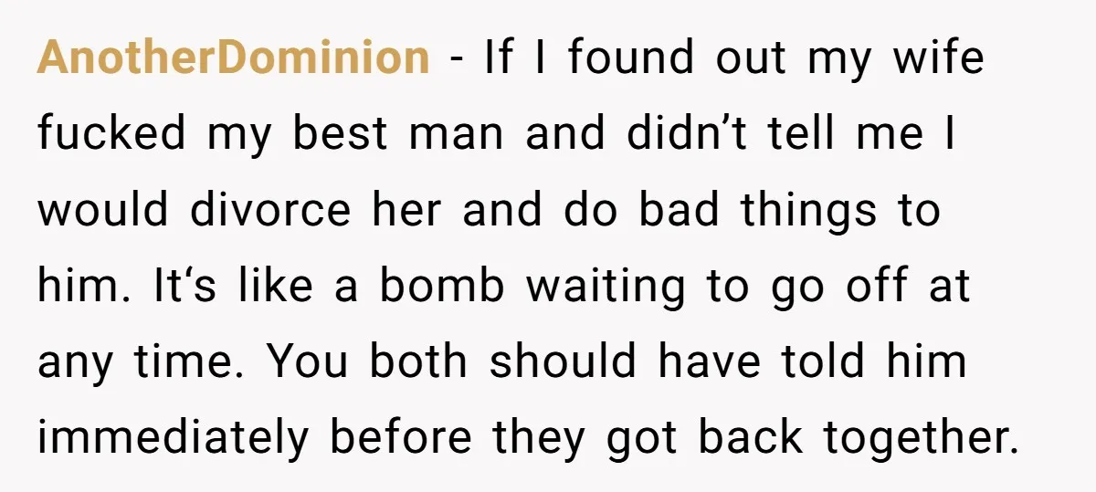 AnotherDominion − If I found out my wife fucked my best man and didn’t tell me I would divorce her and do bad things to him. It‘s like a bomb...