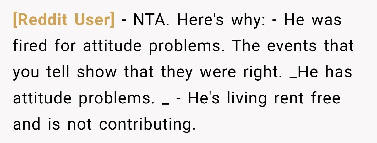 [Reddit User] − NTA. Here's why: - He was fired for attitude problems. The events that you tell show that they were right. _He has attitude problems. _ - He's...