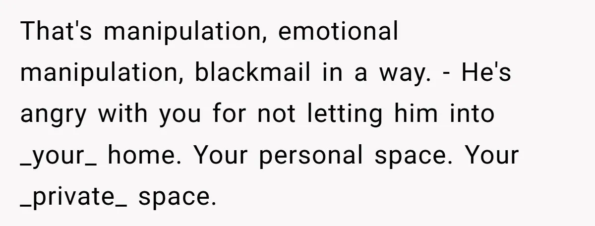 That's manipulation, emotional manipulation, blackmail in a way. - He's angry with you for not letting him into _your_ home. Your personal space. Your _private_ space.