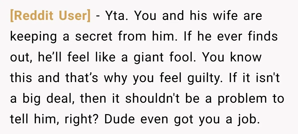 [Reddit User] − Yta. You and his wife are keeping a secret from him. If he ever finds out, he’ll feel like a giant fool. You know this and that’s...