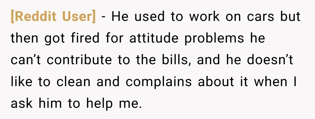 [Reddit User] − He used to work on cars but then got fired for attitude problems he can’t contribute to the bills, and he doesn’t like to clean and complains...