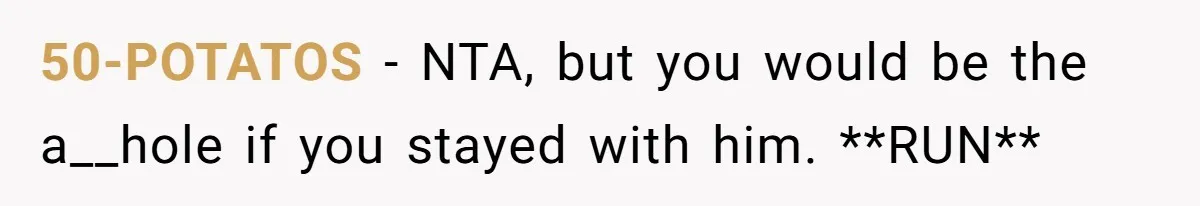 50-POTATOS − NTA, but you would be the a__hole if you stayed with him. **RUN**