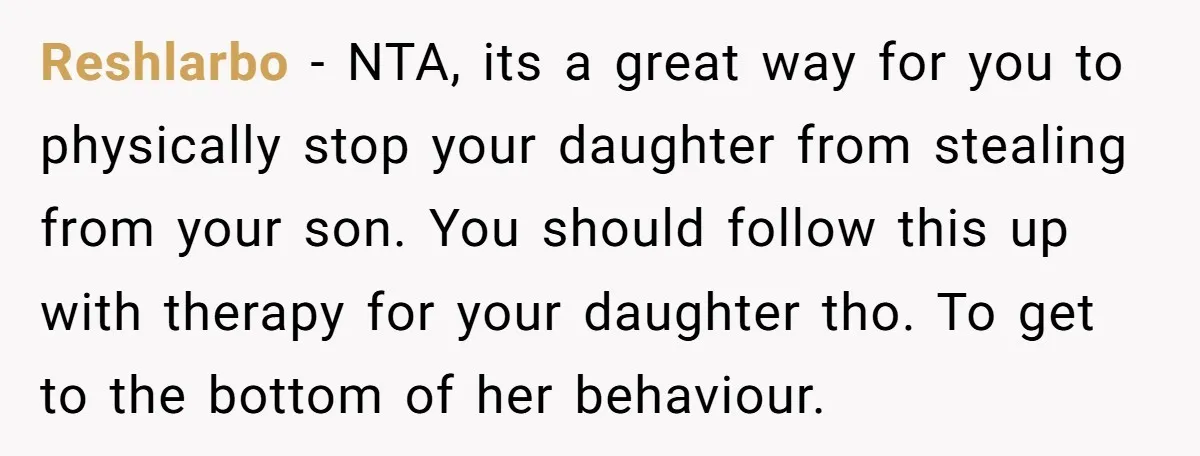 Reshlarbo − NTA, its a great way for you to physically stop your daughter from stealing from your son. You should follow this up with therapy for your daughter tho....