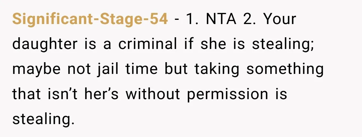 Significant-Stage-54 − 1. NTA 2. Your daughter is a criminal if she is stealing; maybe not jail time but taking something that isn’t her’s without permission is stealing.