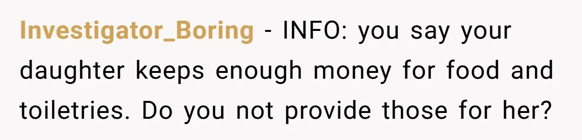 Investigator_Boring − INFO: you say your daughter keeps enough money for food and toiletries. Do you not provide those for her?