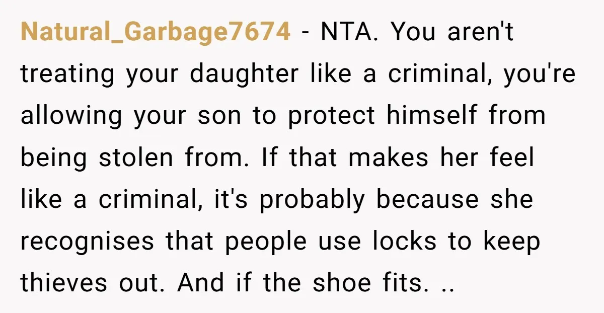 Natural_Garbage7674 − NTA. You aren't treating your daughter like a criminal, you're allowing your son to protect himself from being stolen from. If that makes her feel like a criminal,...