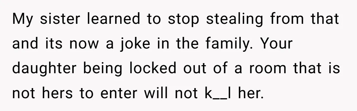 My sister learned to stop stealing from that and its now a joke in the family. Your daughter being locked out of a room that is not hers to enter...
