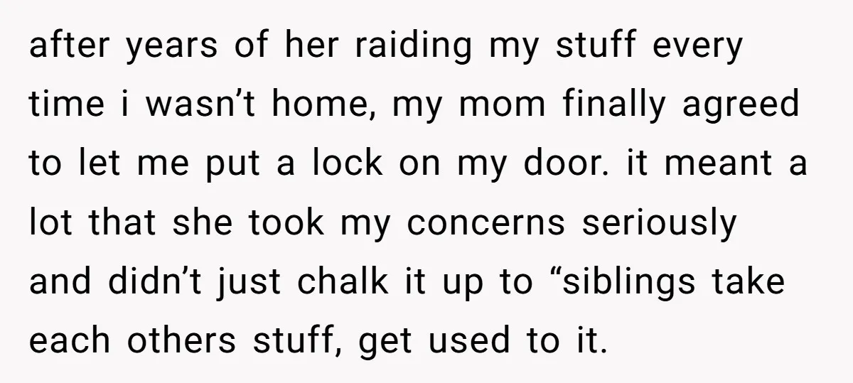 after years of her raiding my stuff every time i wasn’t home, my mom finally agreed to let me put a lock on my door. it meant a lot that...