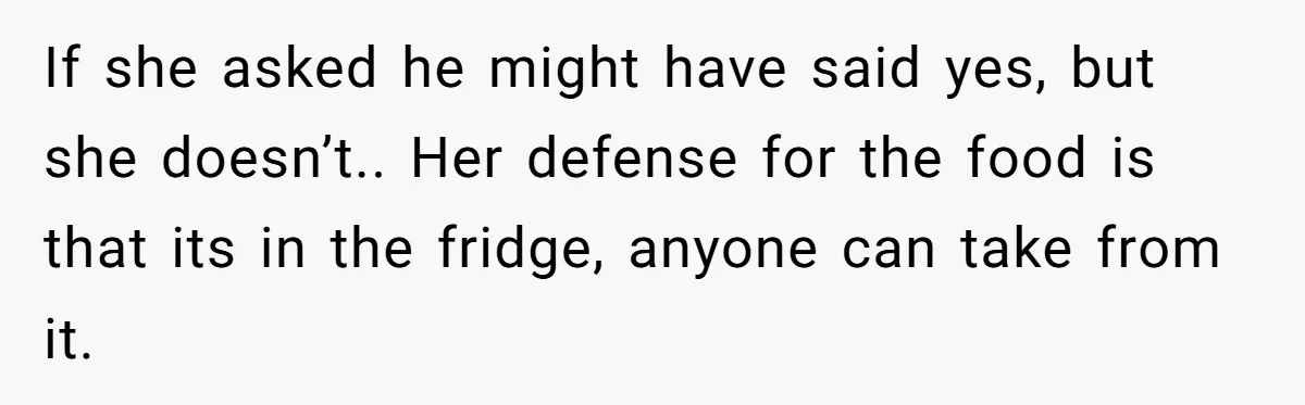 If she asked he might have said yes, but she doesn’t.. Her defense for the food is that its in the fridge, anyone can take from it.