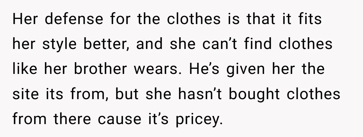 Her defense for the clothes is that it fits her style better, and she can’t find clothes like her brother wears. He’s given her the site its from, but she...