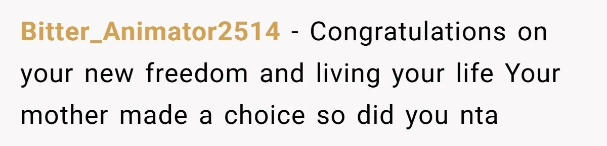 Bitter_Animator2514 − Congratulations on your new freedom and living your life Your mother made a choice so did you nta