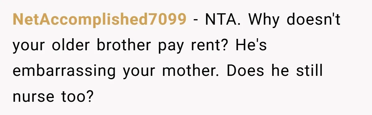 NetAccomplished7099 − NTA. Why doesn't your older brother pay rent? He's embarrassing your mother. Does he still nurse too?