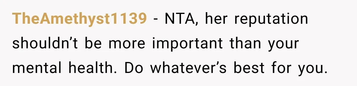 TheAmethyst1139 − NTA, her reputation shouldn’t be more important than your mental health. Do whatever’s best for you.