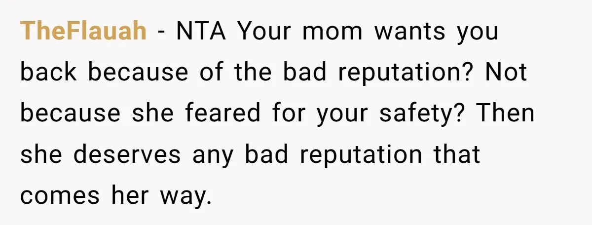TheFlauah − NTA Your mom wants you back because of the bad reputation? Not because she feared for your safety? Then she deserves any bad reputation that comes her way.