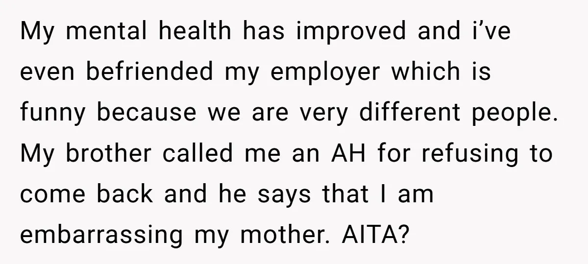 My mental health has improved and i’ve even befriended my employer which is funny because we are very different people. My brother called me an AH for refusing to come...
