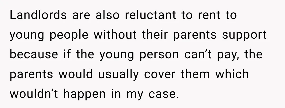 Landlords are also reluctant to rent to young people without their parents support because if the young person can’t pay, the parents would usually cover them which wouldn’t happen in...