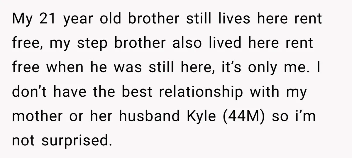 My 21 year old brother still lives here rent free, my step brother also lived here rent free when he was still here, it’s only me. I don’t have the...